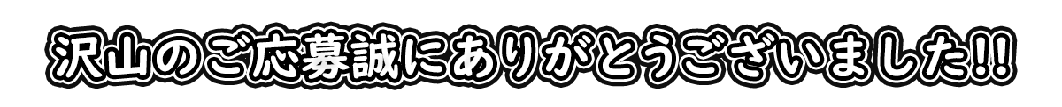たいくさんのご応募、誠にありがとうございました！